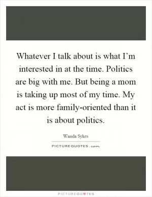 Whatever I talk about is what I’m interested in at the time. Politics are big with me. But being a mom is taking up most of my time. My act is more family-oriented than it is about politics Picture Quote #1