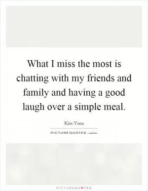 What I miss the most is chatting with my friends and family and having a good laugh over a simple meal Picture Quote #1