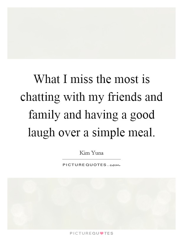 What I miss the most is chatting with my friends and family and having a good laugh over a simple meal. Picture Quote #1