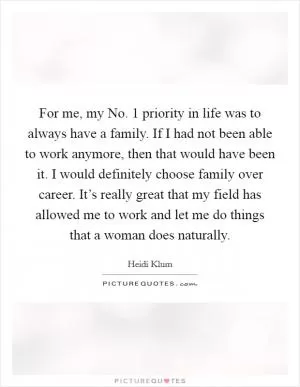 For me, my No. 1 priority in life was to always have a family. If I had not been able to work anymore, then that would have been it. I would definitely choose family over career. It’s really great that my field has allowed me to work and let me do things that a woman does naturally Picture Quote #1