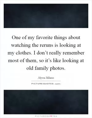 One of my favorite things about watching the reruns is looking at my clothes. I don’t really remember most of them, so it’s like looking at old family photos Picture Quote #1