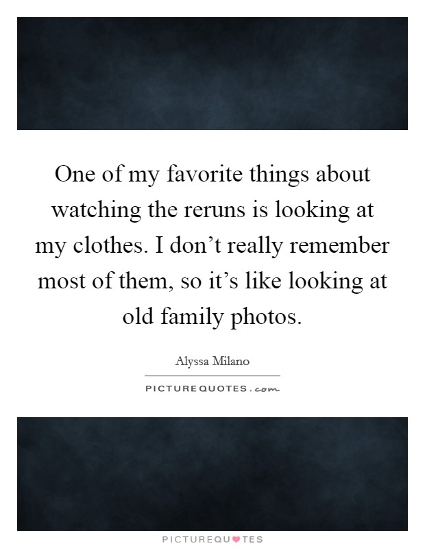 One of my favorite things about watching the reruns is looking at my clothes. I don't really remember most of them, so it's like looking at old family photos. Picture Quote #1