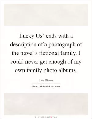 Lucky Us’ ends with a description of a photograph of the novel’s fictional family. I could never get enough of my own family photo albums Picture Quote #1