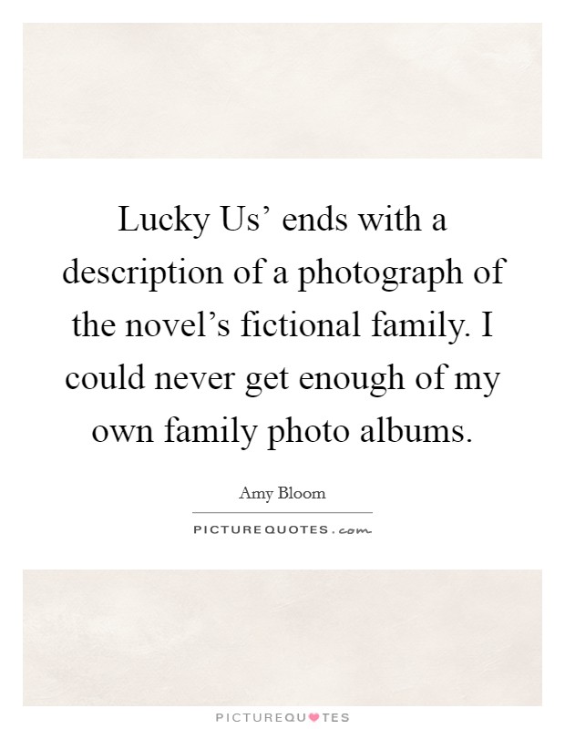 Lucky Us' ends with a description of a photograph of the novel's fictional family. I could never get enough of my own family photo albums. Picture Quote #1
