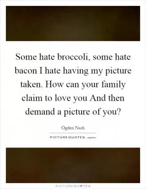 Some hate broccoli, some hate bacon I hate having my picture taken. How can your family claim to love you And then demand a picture of you? Picture Quote #1