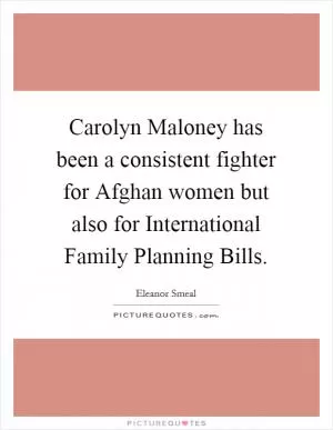 Carolyn Maloney has been a consistent fighter for Afghan women but also for International Family Planning Bills Picture Quote #1