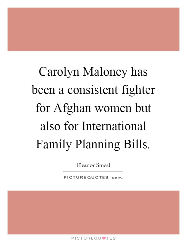 Carolyn Maloney has been a consistent fighter for Afghan women but also for International Family Planning Bills. Picture Quote #1