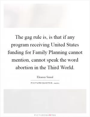The gag rule is, is that if any program receiving United States funding for Family Planning cannot mention, cannot speak the word abortion in the Third World Picture Quote #1