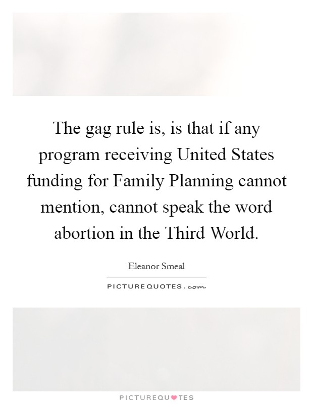 The gag rule is, is that if any program receiving United States funding for Family Planning cannot mention, cannot speak the word abortion in the Third World. Picture Quote #1