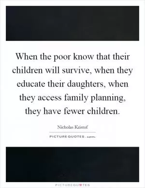 When the poor know that their children will survive, when they educate their daughters, when they access family planning, they have fewer children Picture Quote #1