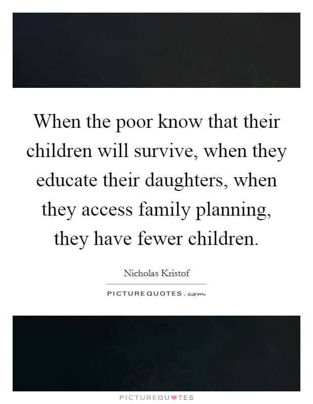 When the poor know that their children will survive, when they educate their daughters, when they access family planning, they have fewer children. Picture Quote #1