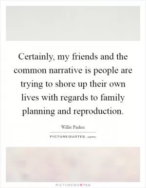 Certainly, my friends and the common narrative is people are trying to shore up their own lives with regards to family planning and reproduction Picture Quote #1