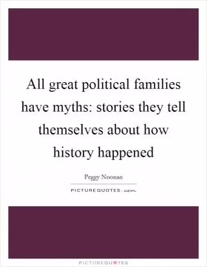 All great political families have myths: stories they tell themselves about how history happened Picture Quote #1