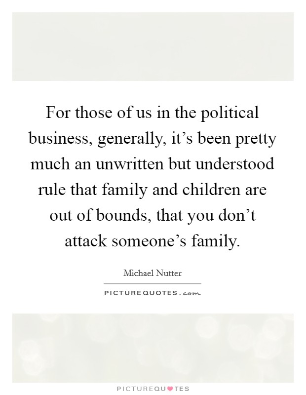 For those of us in the political business, generally, it's been pretty much an unwritten but understood rule that family and children are out of bounds, that you don't attack someone's family. Picture Quote #1