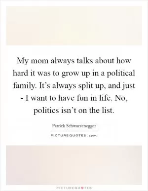 My mom always talks about how hard it was to grow up in a political family. It’s always split up, and just - I want to have fun in life. No, politics isn’t on the list Picture Quote #1
