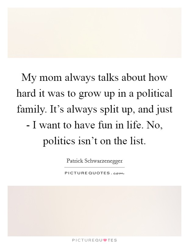 My mom always talks about how hard it was to grow up in a political family. It's always split up, and just - I want to have fun in life. No, politics isn't on the list. Picture Quote #1