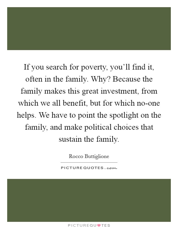 If you search for poverty, you'll find it, often in the family. Why? Because the family makes this great investment, from which we all benefit, but for which no-one helps. We have to point the spotlight on the family, and make political choices that sustain the family. Picture Quote #1