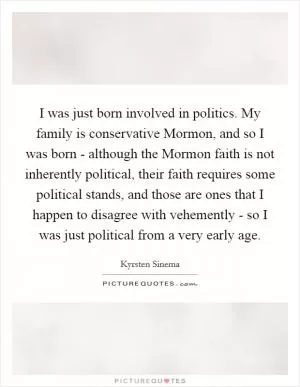 I was just born involved in politics. My family is conservative Mormon, and so I was born - although the Mormon faith is not inherently political, their faith requires some political stands, and those are ones that I happen to disagree with vehemently - so I was just political from a very early age Picture Quote #1