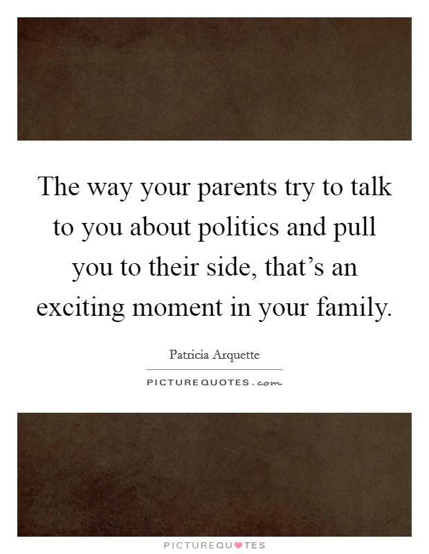 The way your parents try to talk to you about politics and pull you to their side, that's an exciting moment in your family. Picture Quote #1