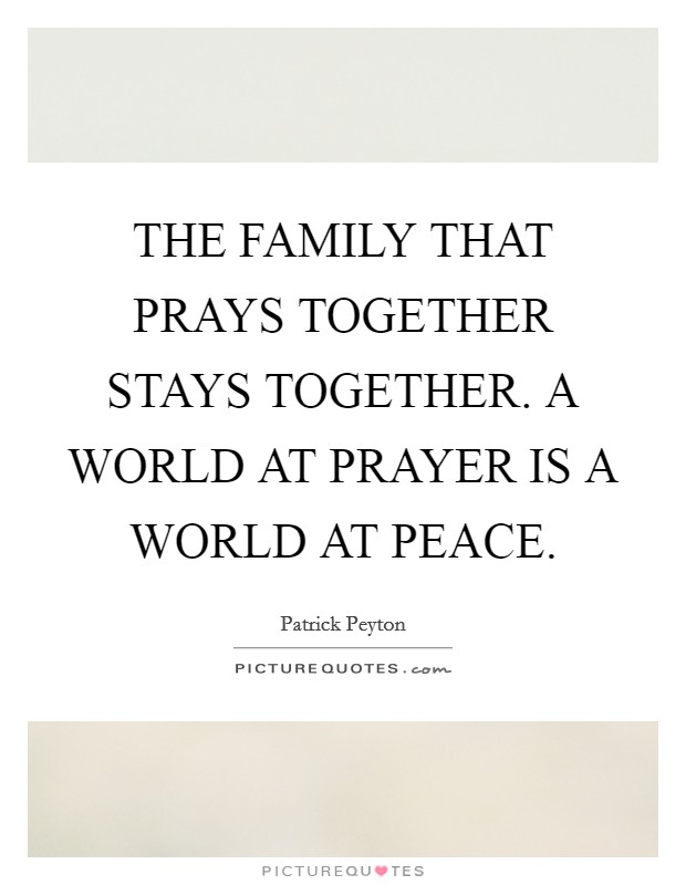 THE FAMILY THAT PRAYS TOGETHER STAYS TOGETHER. A WORLD AT PRAYER IS A WORLD AT PEACE. Picture Quote #1