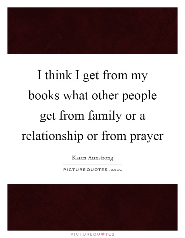 I think I get from my books what other people get from family or a relationship or from prayer Picture Quote #1