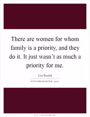 There are women for whom family is a priority, and they do it. It just wasn’t as much a priority for me Picture Quote #1