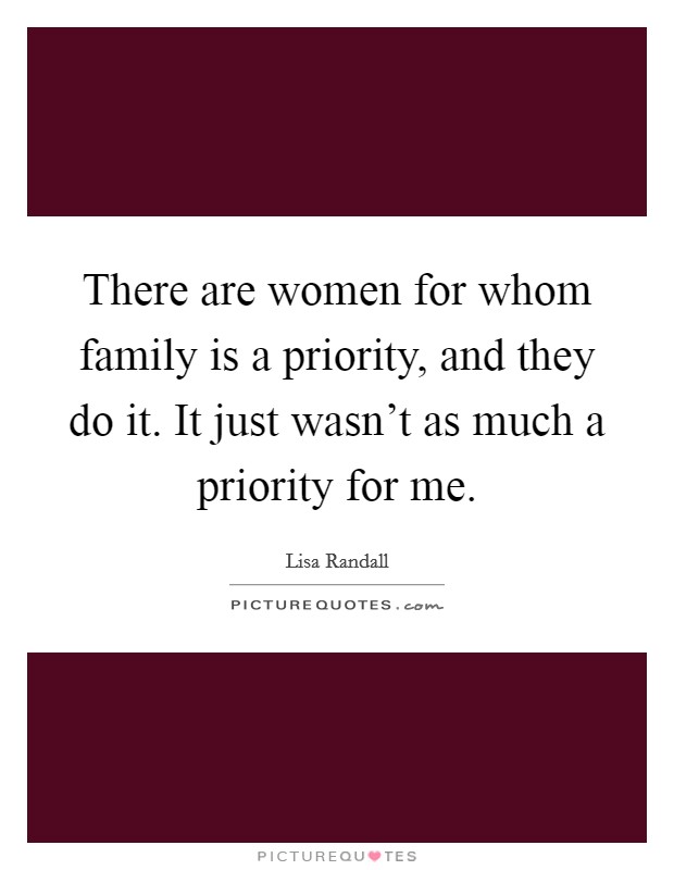There are women for whom family is a priority, and they do it. It just wasn't as much a priority for me. Picture Quote #1