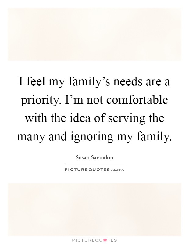 I feel my family's needs are a priority. I'm not comfortable with the idea of serving the many and ignoring my family. Picture Quote #1