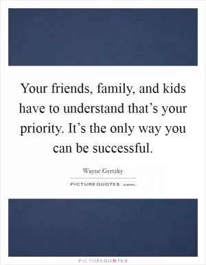 Your friends, family, and kids have to understand that’s your priority. It’s the only way you can be successful Picture Quote #1