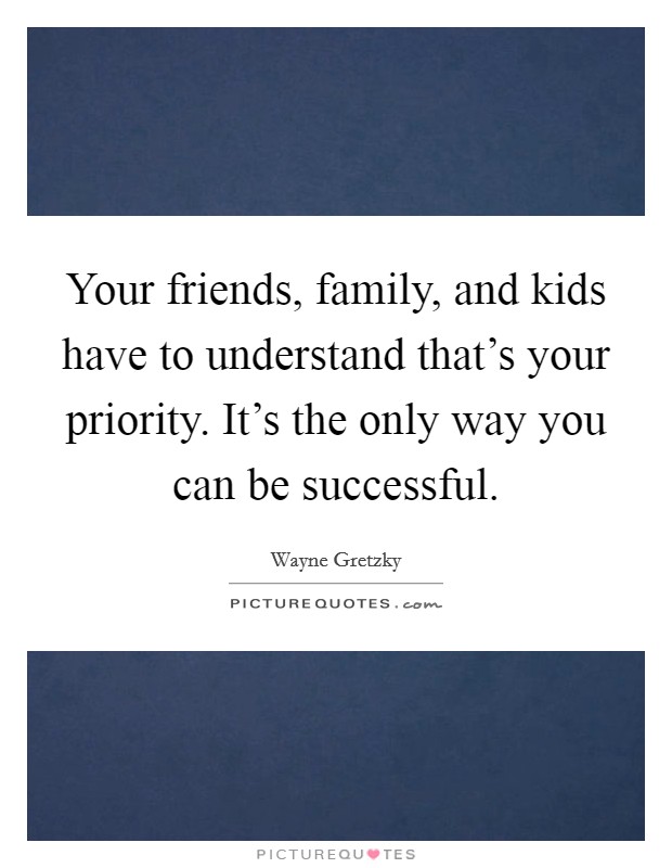 Your friends, family, and kids have to understand that's your priority. It's the only way you can be successful. Picture Quote #1
