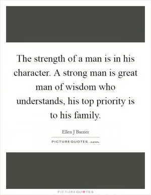The strength of a man is in his character. A strong man is great man of wisdom who understands, his top priority is to his family Picture Quote #1