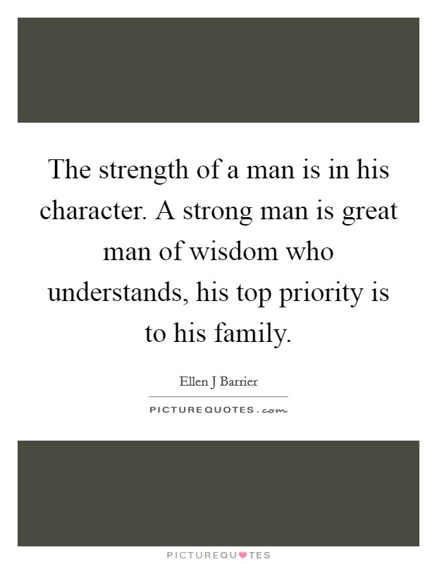 The strength of a man is in his character. A strong man is great man of wisdom who understands, his top priority is to his family. Picture Quote #1