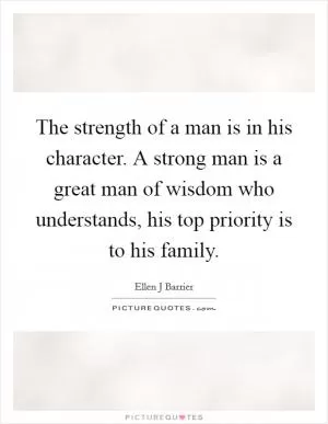 The strength of a man is in his character. A strong man is a great man of wisdom who understands, his top priority is to his family Picture Quote #1