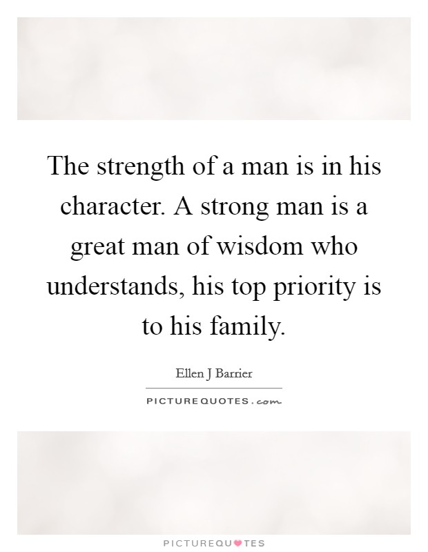 The strength of a man is in his character. A strong man is a great man of wisdom who understands, his top priority is to his family. Picture Quote #1