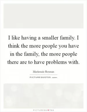 I like having a smaller family. I think the more people you have in the family, the more people there are to have problems with Picture Quote #1