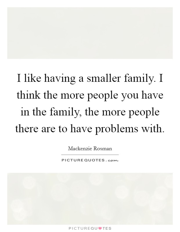I like having a smaller family. I think the more people you have in the family, the more people there are to have problems with. Picture Quote #1