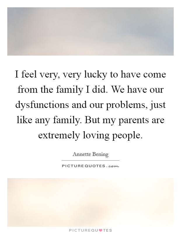 I feel very, very lucky to have come from the family I did. We have our dysfunctions and our problems, just like any family. But my parents are extremely loving people. Picture Quote #1