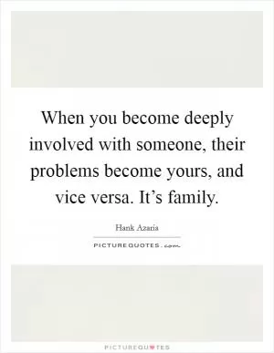 When you become deeply involved with someone, their problems become yours, and vice versa. It’s family Picture Quote #1