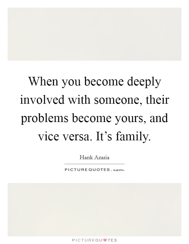 When you become deeply involved with someone, their problems become yours, and vice versa. It's family. Picture Quote #1