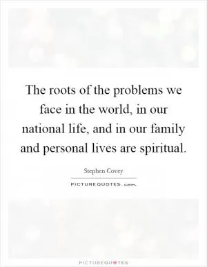 The roots of the problems we face in the world, in our national life, and in our family and personal lives are spiritual Picture Quote #1