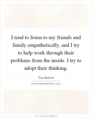 I tend to listen to my friends and family empathetically, and I try to help work through their problems from the inside. I try to adopt their thinking Picture Quote #1