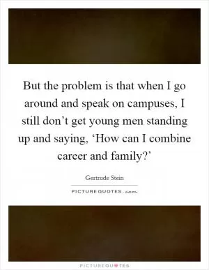 But the problem is that when I go around and speak on campuses, I still don’t get young men standing up and saying, ‘How can I combine career and family?’ Picture Quote #1