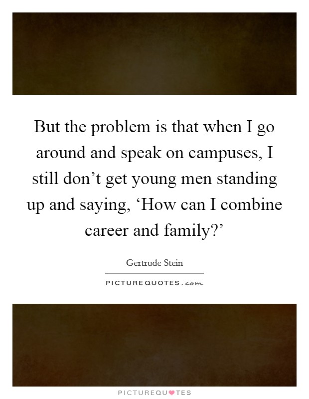 But the problem is that when I go around and speak on campuses, I still don't get young men standing up and saying, ‘How can I combine career and family?' Picture Quote #1