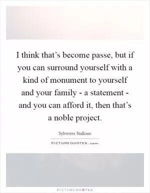 I think that’s become passe, but if you can surround yourself with a kind of monument to yourself and your family - a statement - and you can afford it, then that’s a noble project Picture Quote #1