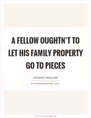 A fellow oughtn’t to let his family property go to pieces Picture Quote #1