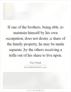 If one of the brothers, being able ,to maintain himself by his own occupation, does not desire ,a share of the family property, he may be made separate ,by the others receiving a trifle out of his share to live upon Picture Quote #1