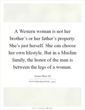 A Western woman is not her brother’s or her father’s property. She’s just herself. She can choose her own lifestyle. But in a Muslim family, the honor of the man is between the legs of a woman Picture Quote #1