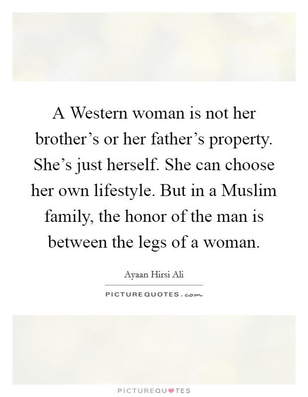 A Western woman is not her brother's or her father's property. She's just herself. She can choose her own lifestyle. But in a Muslim family, the honor of the man is between the legs of a woman. Picture Quote #1