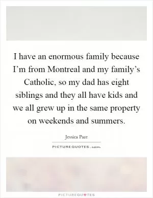 I have an enormous family because I’m from Montreal and my family’s Catholic, so my dad has eight siblings and they all have kids and we all grew up in the same property on weekends and summers Picture Quote #1