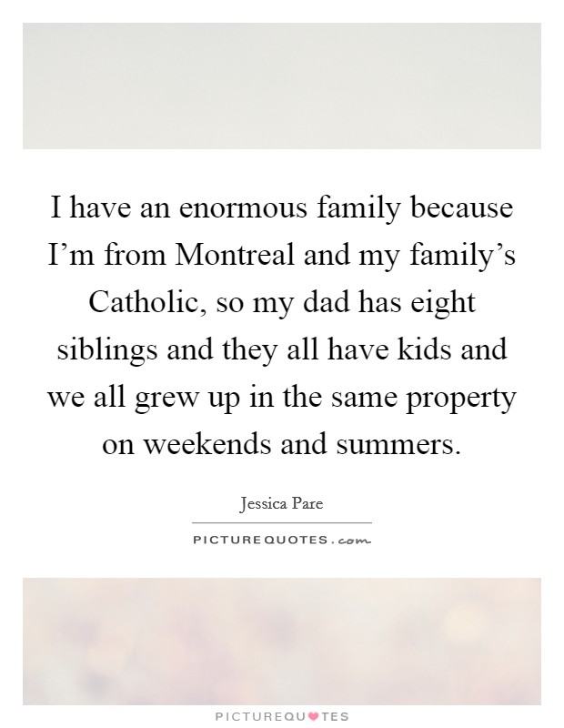 I have an enormous family because I'm from Montreal and my family's Catholic, so my dad has eight siblings and they all have kids and we all grew up in the same property on weekends and summers. Picture Quote #1